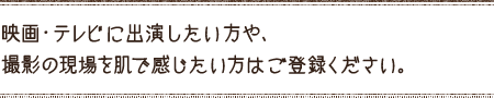 映画・テレビに出演したい方や、撮影の現場を肌で感じたい方はご登録ください。
